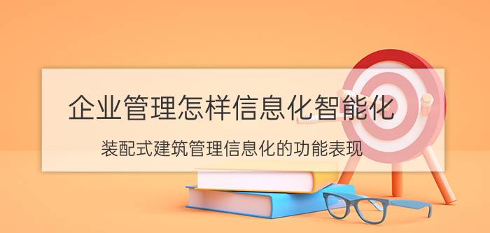 企业管理怎样信息化智能化 装配式建筑管理信息化的功能表现？